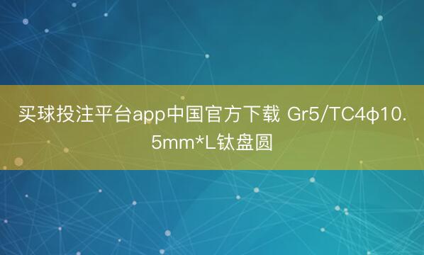 买球投注平台app中国官方下载 Gr5/TC4φ10.5mm*L钛盘圆