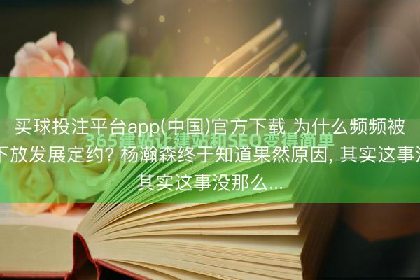 买球投注平台app(中国)官方下载 为什么频频被征战者下放发展定约? 杨瀚森终于知道果然原因， 其实这事没那么...