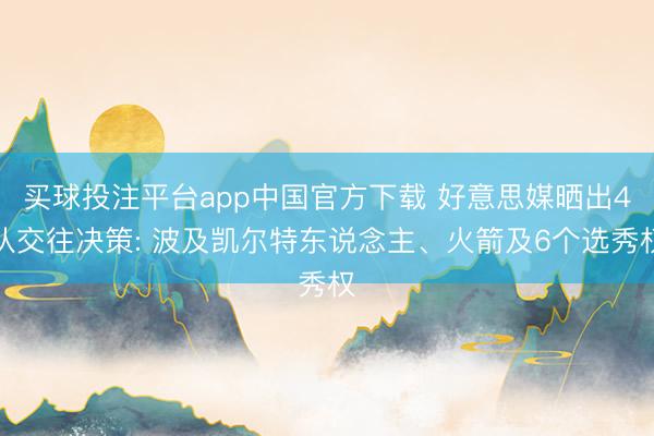 买球投注平台app中国官方下载 好意思媒晒出4队交往决策: 波及凯尔特东说念主、火箭及6个选秀权