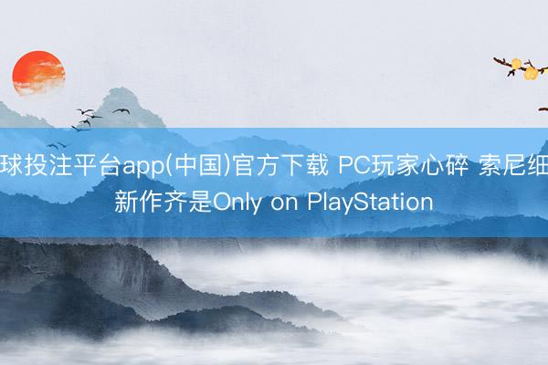 买球投注平台app(中国)官方下载 PC玩家心碎 索尼细则新作齐是Only on PlayStation