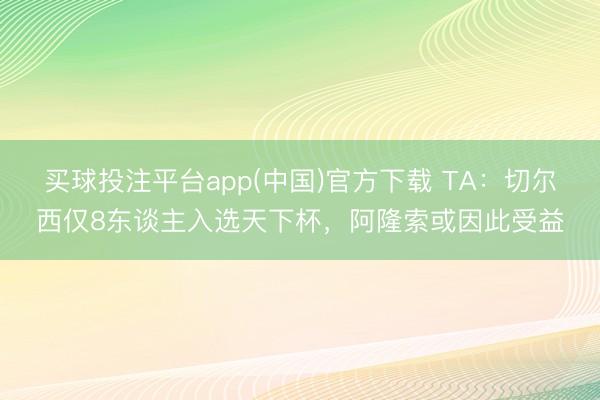 买球投注平台app(中国)官方下载 TA：切尔西仅8东谈主入选天下杯，阿隆索或因此受益