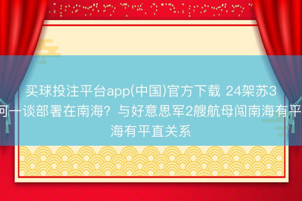 买球投注平台app(中国)官方下载 24架苏35，为何一谈部署在南海？与好意思军2艘航母闯南海有平直关系