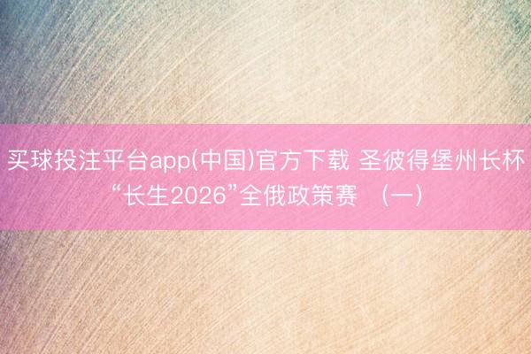 买球投注平台app(中国)官方下载 圣彼得堡州长杯“长生2026”全俄政策赛 （一）