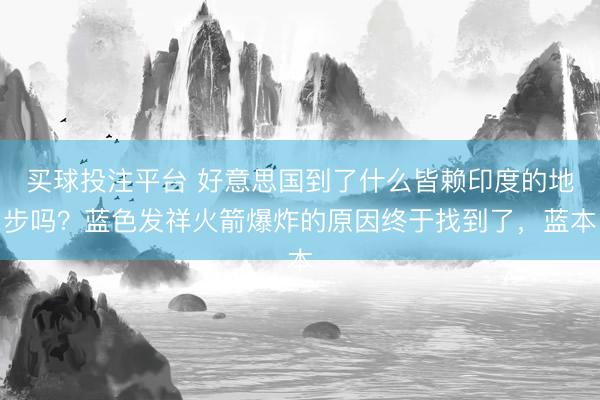 买球投注平台 好意思国到了什么皆赖印度的地步吗？蓝色发祥火箭爆炸的原因终于找到了，蓝本