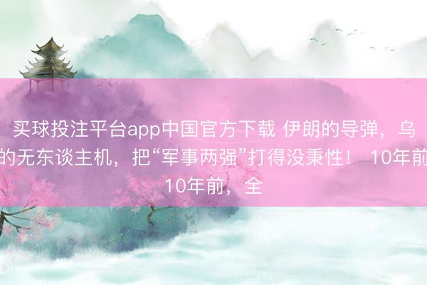 买球投注平台app中国官方下载 伊朗的导弹，乌克兰的无东谈主机，把“军事两强”打得没秉性！ 10年前，全