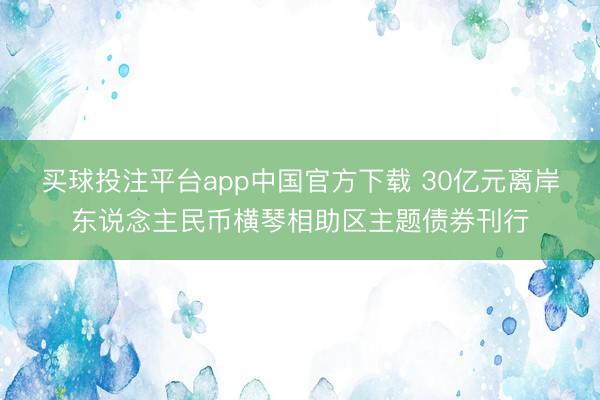 买球投注平台app中国官方下载 30亿元离岸东说念主民币横琴相助区主题债券刊行
