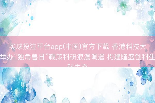 买球投注平台app(中国)官方下载 香港科技大学举办“独角兽日”鞭策科研浪漫调遣 构建隆盛创科生态
