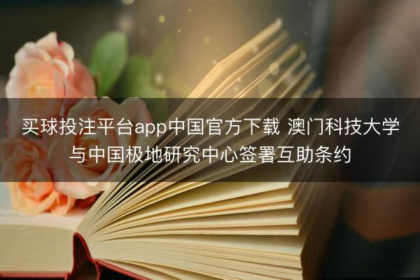 买球投注平台app中国官方下载 澳门科技大学与中国极地研究中心签署互助条约