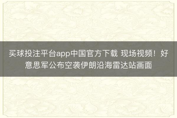 买球投注平台app中国官方下载 现场视频！好意思军公布空袭伊朗沿海雷达站画面