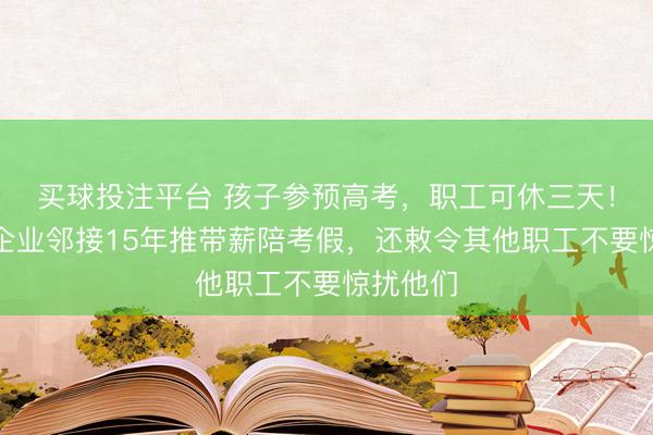 买球投注平台 孩子参预高考，职工可休三天！河南一企业邻接15年推带薪陪考假，还敕令其他职工不要惊扰他们