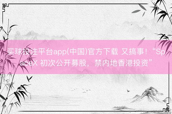 买球投注平台app(中国)官方下载 又搞事！“SpaceX 初次公开募股，禁内地香港投资”