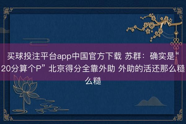 买球投注平台app中国官方下载 苏群：确实是“20分算个P” 北京得分全靠外助 外助的活还那么糙