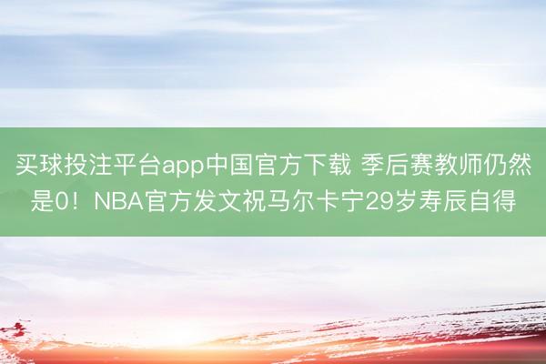买球投注平台app中国官方下载 季后赛教师仍然是0！NBA官方发文祝马尔卡宁29岁寿辰自得