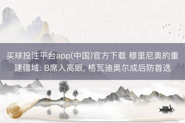 买球投注平台app(中国)官方下载 穆里尼奥的重建疆域: B席入高眼， 格瓦迪奥尔成后防首选