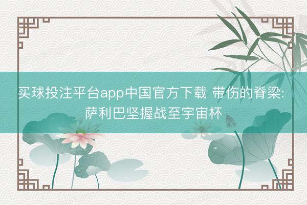 买球投注平台app中国官方下载 带伤的脊梁: 萨利巴坚握战至宇宙杯