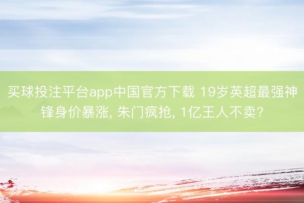 买球投注平台app中国官方下载 19岁英超最强神锋身价暴涨， 朱门疯抢， 1亿王人不卖?