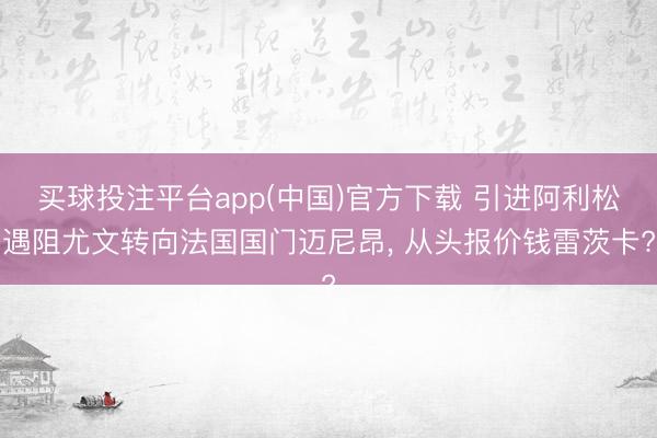 买球投注平台app(中国)官方下载 引进阿利松遇阻尤文转向法国国门迈尼昂， 从头报价钱雷茨卡?