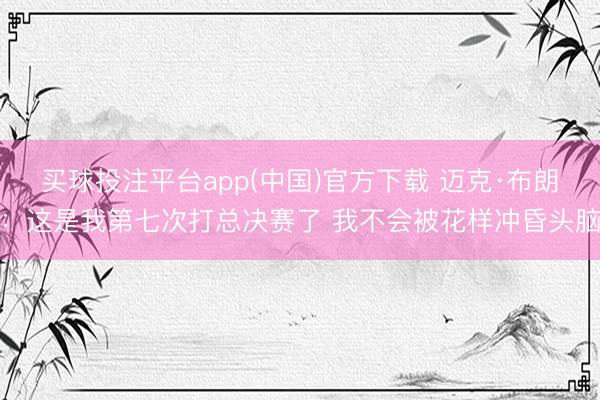买球投注平台app(中国)官方下载 迈克·布朗：这是我第七次打总决赛了 我不会被花样冲昏头脑