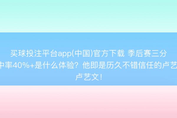 买球投注平台app(中国)官方下载 季后赛三分射中率40%+是什么体验？他即是历久不错信任的卢艺文！