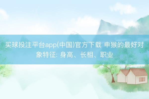 买球投注平台app(中国)官方下载 申猴的最好对象特征: 身高、长相、职业