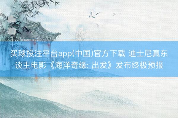 买球投注平台app(中国)官方下载 迪士尼真东谈主电影《海洋奇缘: 出发》发布终极预报