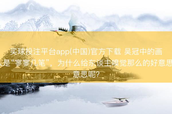 买球投注平台app(中国)官方下载 吴冠中的画王人是“寥寥几笔”，为什么给东谈主嗅觉那么的好意思呢？
