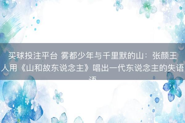 买球投注平台 雾都少年与千里默的山:张颜王人用《山和故东说念主》唱出一代东说念主的失语