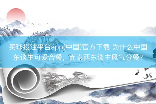 买球投注平台app(中国)官方下载 为什么中国东谈主可爱合餐，而泰西东谈主风气分餐？