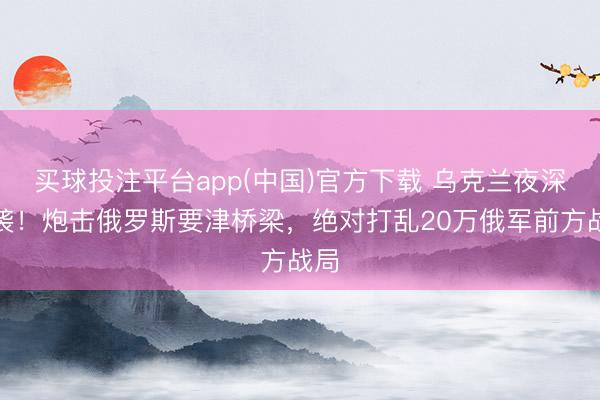 买球投注平台app(中国)官方下载 乌克兰夜深突袭！炮击俄罗斯要津桥梁，绝对打乱20万俄军前方战局