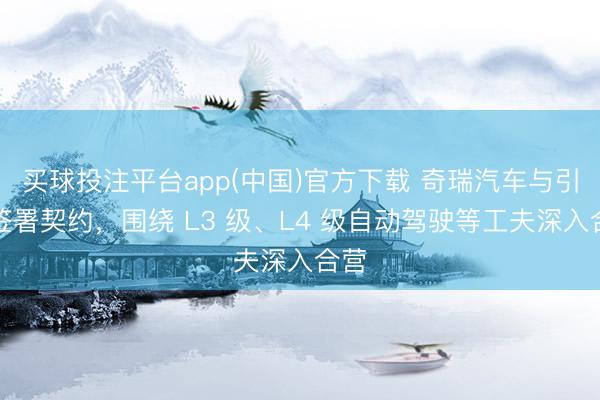 买球投注平台app(中国)官方下载 奇瑞汽车与引望签署契约，围绕 L3 级、L4 级自动驾驶等工夫深入合营
