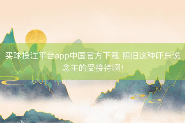 买球投注平台app中国官方下载 照旧这种吓东说念主的受接待啊！