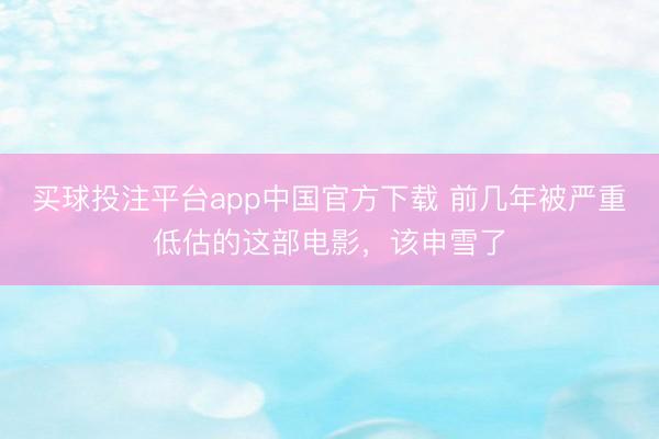 买球投注平台app中国官方下载 前几年被严重低估的这部电影，该申雪了
