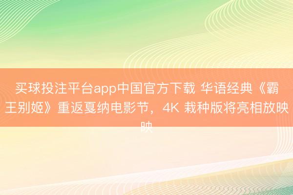 买球投注平台app中国官方下载 华语经典《霸王别姬》重返戛纳电影节，4K 栽种版将亮相放映