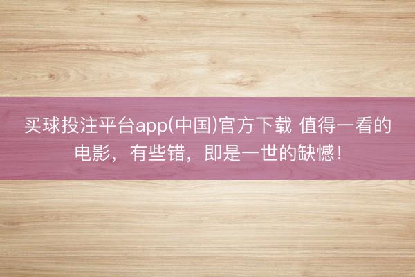 买球投注平台app(中国)官方下载 值得一看的电影，有些错，即是一世的缺憾！