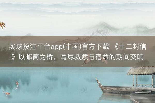 买球投注平台app(中国)官方下载 《十二封信》以邮筒为桥，写尽救赎与宿命的期间交响