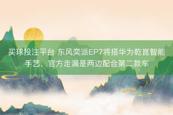 买球投注平台 东风奕派EP7将搭华为乾崑智能手艺，官方走漏是两边配合第二款车