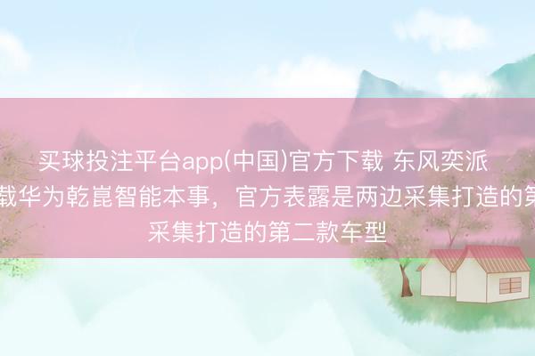 买球投注平台app(中国)官方下载 东风奕派 EP7 将搭载华为乾崑智能本事，官方表露是两边采集打造的第二款车型