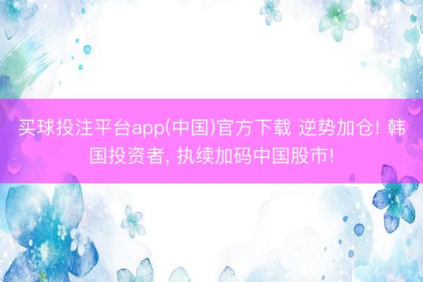 买球投注平台app(中国)官方下载 逆势加仓! 韩国投资者， 执续加码中国股市!