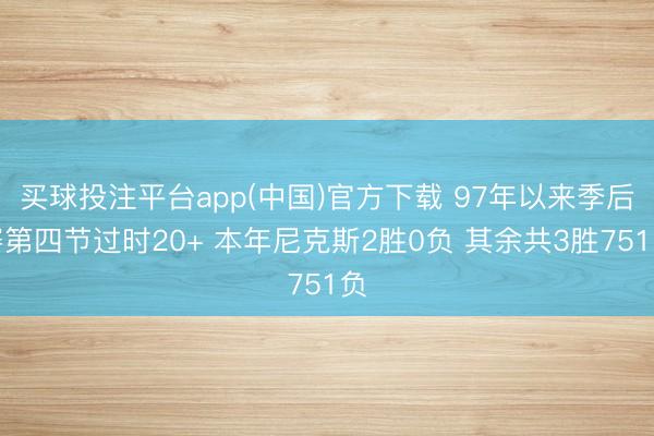 买球投注平台app(中国)官方下载 97年以来季后赛第四节过时20+ 本年尼克斯2胜0负 其余共3胜751负