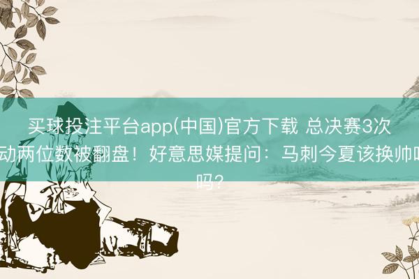 买球投注平台app(中国)官方下载 总决赛3次跳动两位数被翻盘！好意思媒提问：马刺今夏该换帅吗？