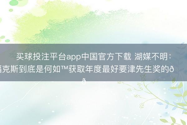 买球投注平台app中国官方下载 湖媒不明：福克斯到底是何如™获取年度最好要津先生奖的😭