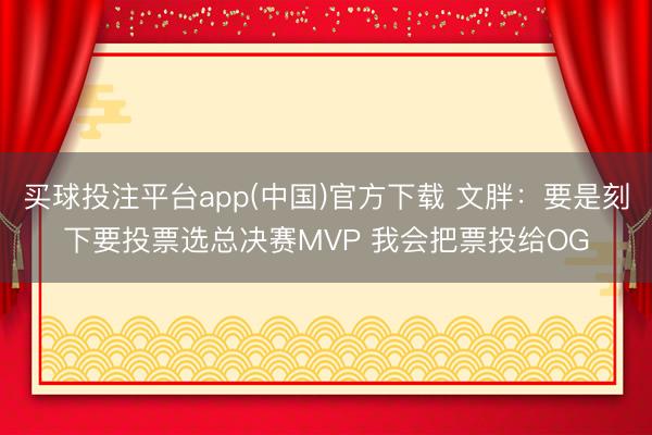 买球投注平台app(中国)官方下载 文胖：要是刻下要投票选总决赛MVP 我会把票投给OG