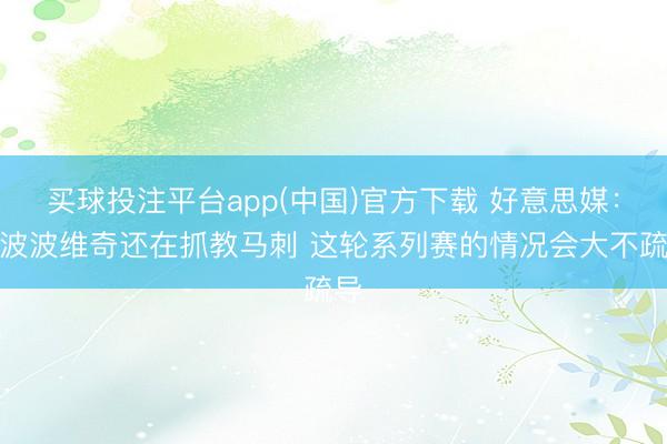 买球投注平台app(中国)官方下载 好意思媒：若波波维奇还在抓教马刺 这轮系列赛的情况会大不疏导