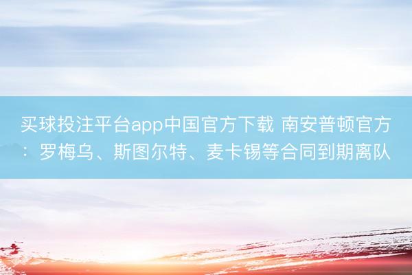 买球投注平台app中国官方下载 南安普顿官方:罗梅乌、斯图尔特、麦卡锡等合同到期离队