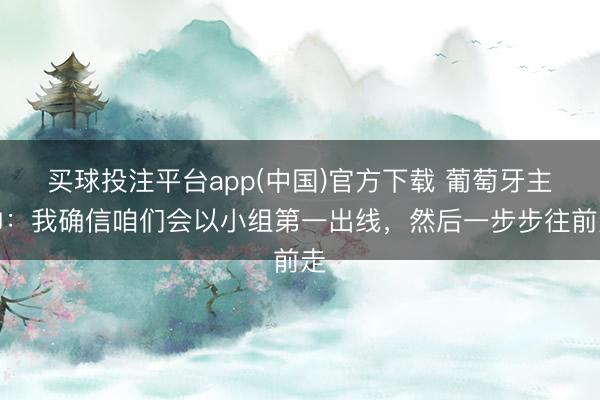 买球投注平台app(中国)官方下载 葡萄牙主帅:我确信咱们会以小组第一出线,然后一步步往前走