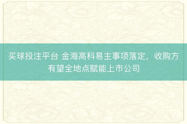买球投注平台 金海高科易主事项落定,收购方有望全地点赋能上市公司