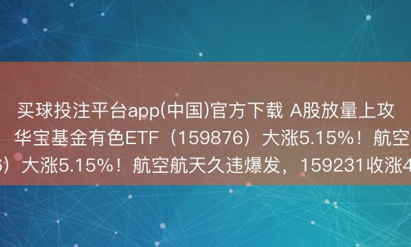 买球投注平台app(中国)官方下载 A股放量上攻！有色金属延续强势，华宝基金有色ETF（159876）大涨5.15%！航空航天久违爆发，159231收涨4%