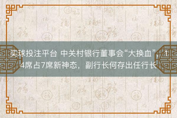 买球投注平台 中关村银行董事会“大换血”，14席占7席新神态，副行长何存出任行长