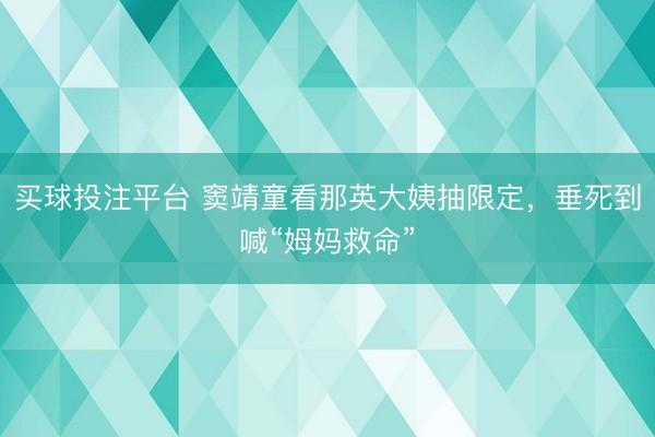 买球投注平台 窦靖童看那英大姨抽限定，垂死到喊“姆妈救命”