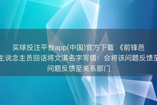 买球投注平台app(中国)官方下载 《前锋芭莎》职责主说念主员回话将文淇名字写错：会将该问题反馈至关系部门